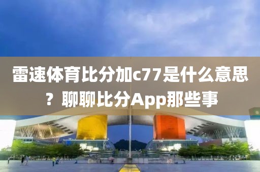 雷速体育比分加c77是什么意思？聊聊比分App那些事