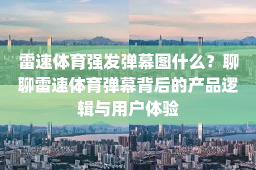 雷速体育强发弹幕图什么？聊聊雷速体育弹幕背后的产品逻辑与用户体验