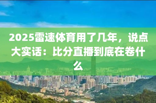 2025雷速体育用了几年，说点大实话：比分直播到底在卷什么