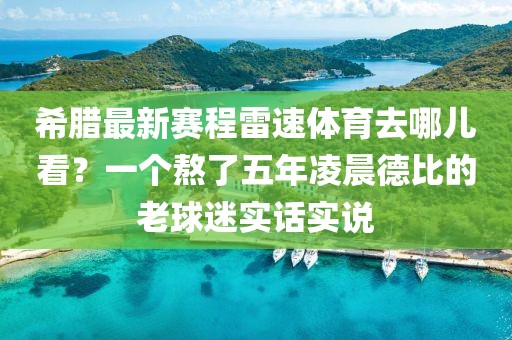 希腊最新赛程雷速体育去哪儿看?一个熬了五年凌晨德比的老球迷实话实说