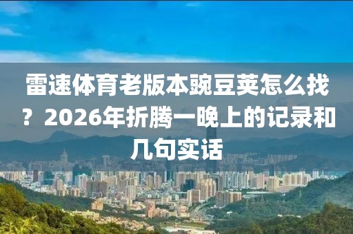 雷速体育老版本豌豆荚怎么找?2026年折腾一晚上的记录和几句实话